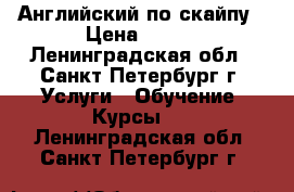 Английский по скайпу › Цена ­ 500 - Ленинградская обл., Санкт-Петербург г. Услуги » Обучение. Курсы   . Ленинградская обл.,Санкт-Петербург г.